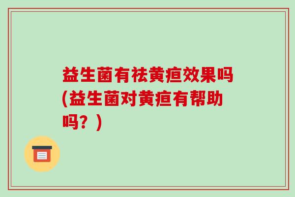 益生菌有祛黄疸效果吗(益生菌对黄疸有帮助吗？)