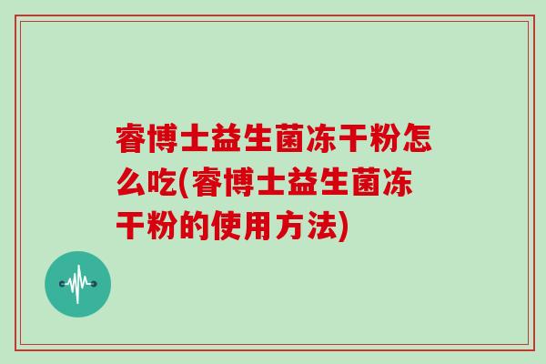 睿博士益生菌冻干粉怎么吃(睿博士益生菌冻干粉的使用方法)