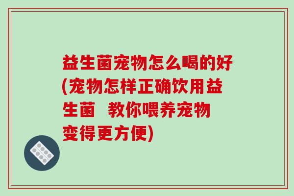益生菌宠物怎么喝的好(宠物怎样正确饮用益生菌  教你喂养宠物变得更方便)