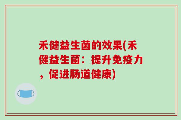 禾健益生菌的效果(禾健益生菌:提升力,促进肠道健康) 禾健益生菌的效果(禾健益生菌:提升力,促进肠道健康)
