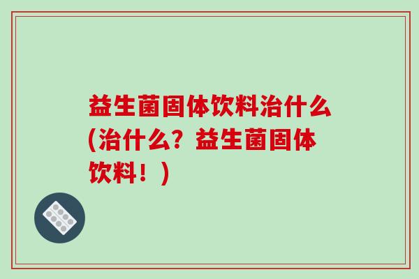 益生菌固体饮料治什么(治什么？益生菌固体饮料！)