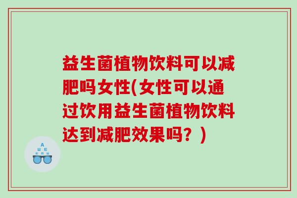 益生菌植物饮料可以减肥吗女性(女性可以通过饮用益生菌植物饮料达到减肥效果吗？)
