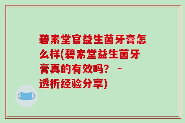 碧素堂官益生菌牙膏怎么样(碧素堂益生菌牙膏真的有效吗？ - 透析经验分享)