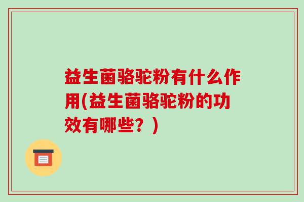 益生菌骆驼粉有什么作用(益生菌骆驼粉的功效有哪些？)