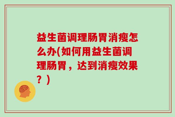益生菌调理肠胃消瘦怎么办(如何用益生菌调理肠胃，达到消瘦效果？)