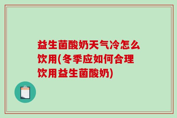 益生菌酸奶天气冷怎么饮用(冬季应如何合理饮用益生菌酸奶)