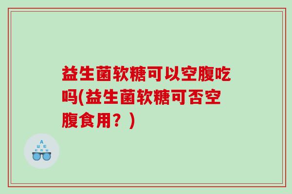 益生菌软糖可以空腹吃吗(益生菌软糖可否空腹食用？)