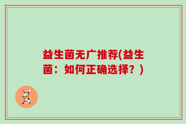 益生菌无广推荐(益生菌：如何正确选择？)