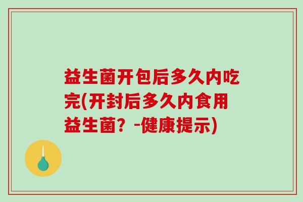 益生菌开包后多久内吃完(开封后多久内食用益生菌？-健康提示)