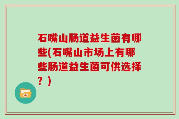石嘴山肠道益生菌有哪些(石嘴山市场上有哪些肠道益生菌可供选择?) 石嘴山肠道益生菌有哪些(石嘴山市场上有哪些肠道益生菌可供选择?)