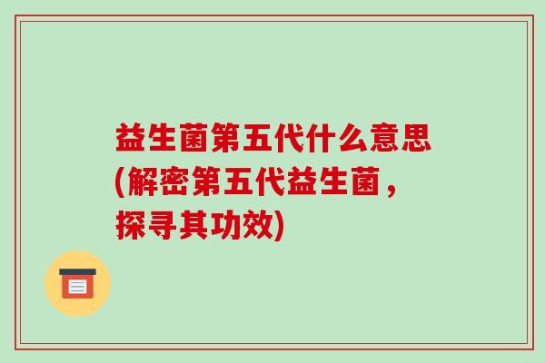 益生菌第五代什么意思(解密第五代益生菌，探寻其功效)