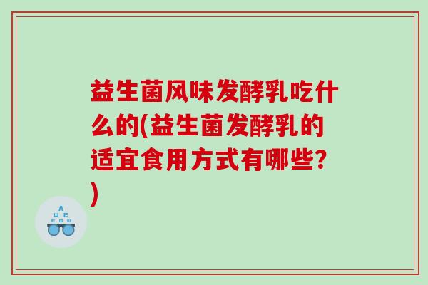 益生菌风味发酵乳吃什么的(益生菌发酵乳的适宜食用方式有哪些？)