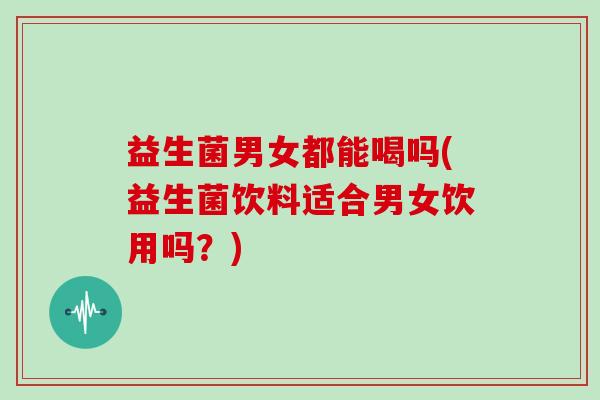 益生菌男女都能喝吗(益生菌饮料适合男女饮用吗？)