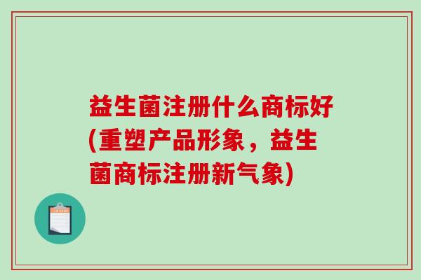 益生菌注册什么商标好(重塑产品形象，益生菌商标注册新气象)