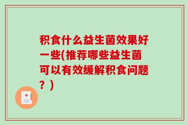 积食什么益生菌效果好一些(推荐哪些益生菌可以有效缓解积食问题？)