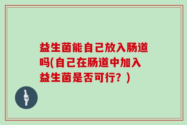 益生菌能自己放入肠道吗(自己在肠道中加入益生菌是否可行？)