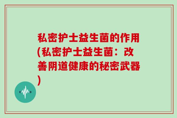 私密护士益生菌的作用(私密护士益生菌：改善健康的秘密武器)