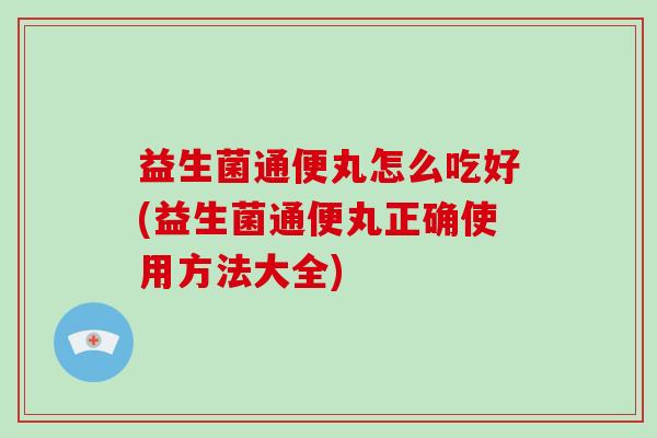益生菌通便丸怎么吃好(益生菌通便丸正确使用方法大全)