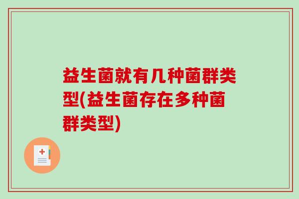 益生菌就有几种菌群类型(益生菌存在多种菌群类型)