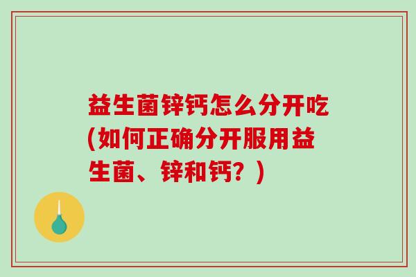 益生菌锌钙怎么分开吃(如何正确分开服用益生菌、锌和钙？)