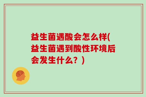 益生菌遇酸会怎么样(益生菌遇到酸性环境后会发生什么？)