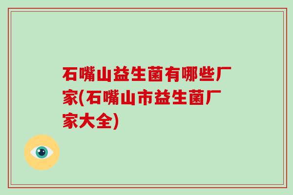 石嘴山益生菌有哪些厂家(石嘴山市益生菌厂家大全)