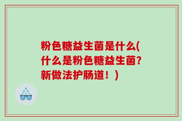 粉色糖益生菌是什么(什么是粉色糖益生菌？新做法护肠道！)