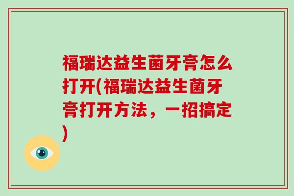 福瑞达益生菌牙膏怎么打开(福瑞达益生菌牙膏打开方法，一招搞定)