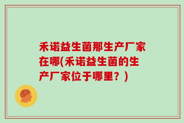 禾诺益生菌那生产厂家在哪(禾诺益生菌的生产厂家位于哪里?) 禾诺益生菌那生产厂家在哪(禾诺益生菌的生产厂家位于哪里?)