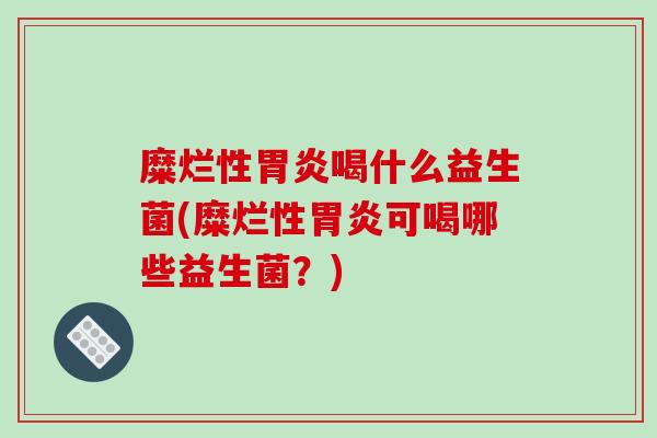 糜烂性胃炎喝什么益生菌(糜烂性胃炎可喝哪些益生菌？)
