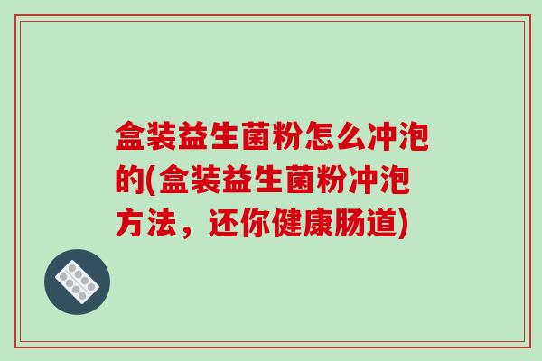 盒装益生菌粉怎么冲泡的(盒装益生菌粉冲泡方法，还你健康肠道)