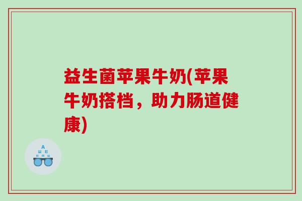 益生菌苹果牛奶(苹果牛奶搭档，助力肠道健康)