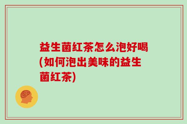 益生菌红茶怎么泡好喝(如何泡出美味的益生菌红茶)