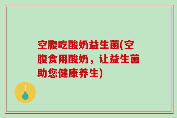空腹吃酸奶益生菌(空腹食用酸奶，让益生菌助您健康养生)