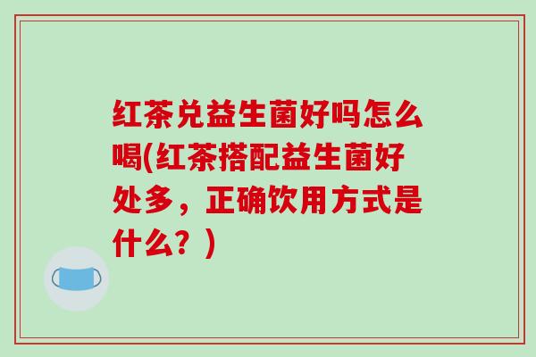 红茶兑益生菌好吗怎么喝(红茶搭配益生菌好处多，正确饮用方式是什么？)