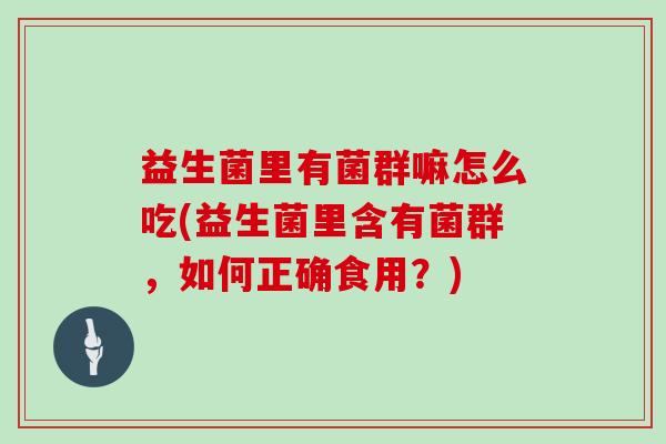 益生菌里有菌群嘛怎么吃(益生菌里含有菌群，如何正确食用？)