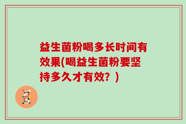 益生菌粉喝多长时间有效果(喝益生菌粉要坚持多久才有效？)