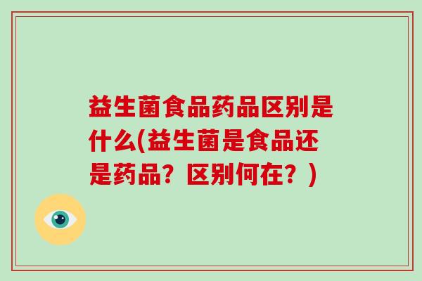 益生菌食品药品区别是什么(益生菌是食品还是药品？区别何在？)