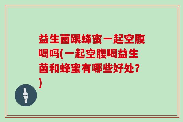 益生菌跟蜂蜜一起空腹喝吗(一起空腹喝益生菌和蜂蜜有哪些好处？)