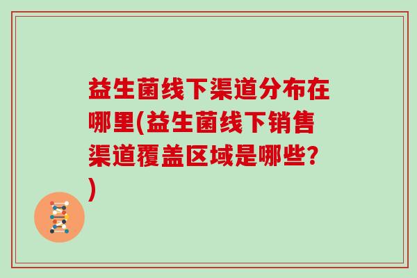 益生菌线下渠道分布在哪里(益生菌线下销售渠道覆盖区域是哪些？)