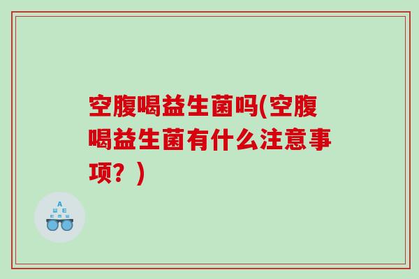 空腹喝益生菌吗(空腹喝益生菌有什么注意事项？)