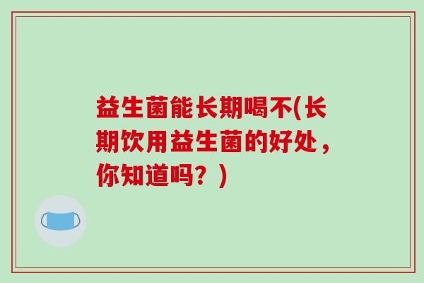 益生菌能长期喝不(长期饮用益生菌的好处，你知道吗？)