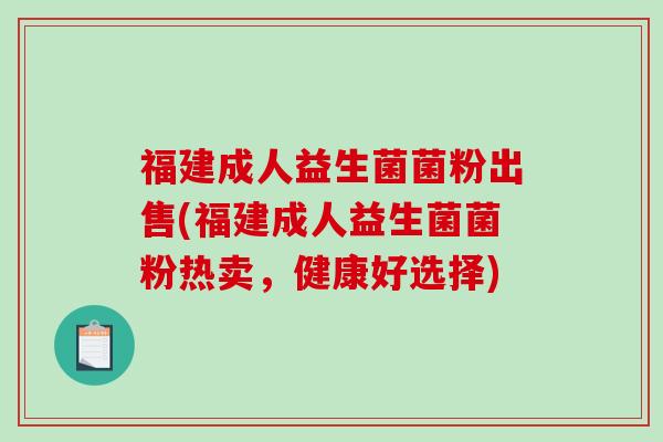 福建成人益生菌菌粉出售(福建成人益生菌菌粉热卖，健康好选择)