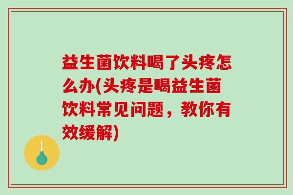 益生菌饮料喝了头疼怎么办(头疼是喝益生菌饮料常见问题，教你有效缓解)