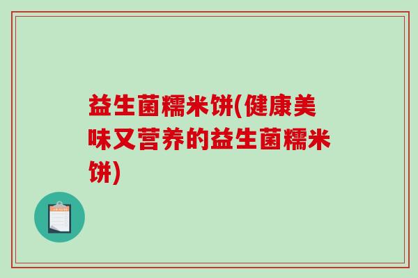 益生菌糯米饼(健康美味又营养的益生菌糯米饼) 益生菌糯米饼(健康美味又营养的益生菌糯米饼)