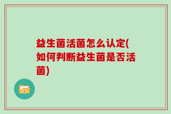 益生菌活菌怎么认定(如何判断益生菌是否活菌)