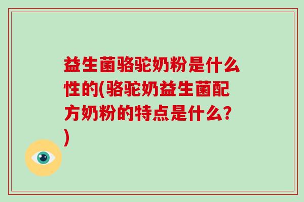 益生菌骆驼奶粉是什么性的(骆驼奶益生菌配方奶粉的特点是什么？)