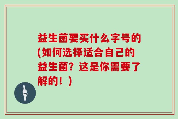 益生菌要买什么字号的(如何选择适合自己的益生菌？这是你需要了解的！)