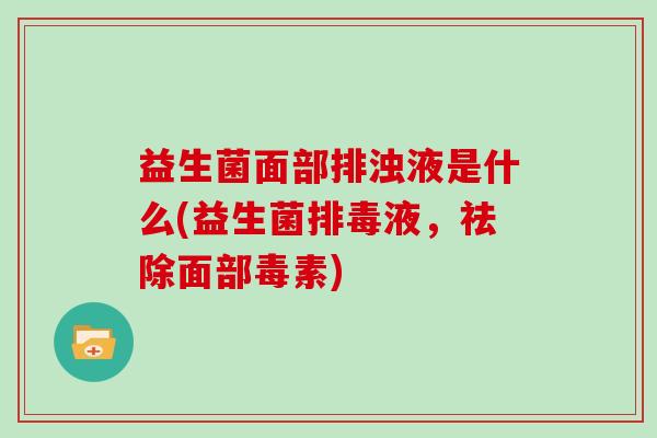 益生菌面部排浊液是什么(益生菌排毒液，祛除面部毒素)