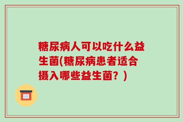 糖尿病人可以吃什么益生菌(糖尿病患者适合摄入哪些益生菌？)